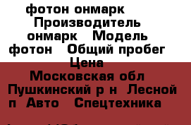 фотон онмарк 2012 › Производитель ­ онмарк › Модель ­ фотон › Общий пробег ­ 190 › Цена ­ 650 - Московская обл., Пушкинский р-н, Лесной п. Авто » Спецтехника   